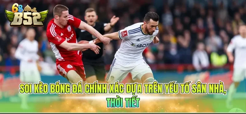 Soi Kèo Bóng Đá Chính Xác - Chiến Lược Chuẩn Cho Newbie 4 Soi kèo bóng đá chính xác dựa trên yếu tố sân nhà, thời tiết