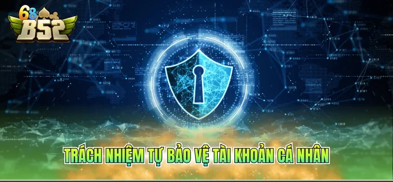 Chính Sách Bảo Mật B52CLUB 4 Trách nhiệm tự bảo vệ tài khoản cá nhân