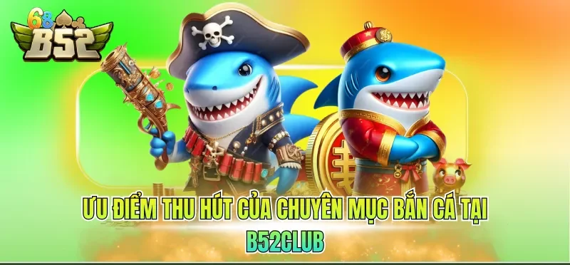 Ưu điểm thu hút của chuyên mục bắn cá tại B52CLUB